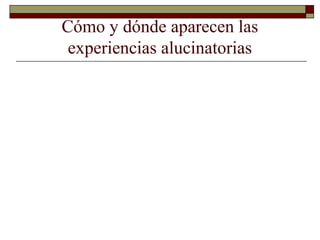 Cómo y dónde aparecen las
experiencias alucinatorias
 