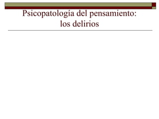 Psicopatología del pensamiento:
los delirios
 