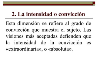 2. La intensidad o convicción
Esta dimensión se refiere al grado de
convicción que muestra el sujeto. Las
visiones más aceptadas defienden que
la intensidad de la convicción es
«extraordinaria», o «absoluta».
 
