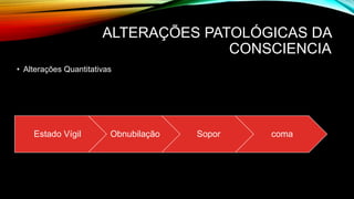 ALTERAÇÕES PATOLÓGICAS DA
CONSCIENCIA
• Alterações Quantitativas
Estado Vígil Obnubilação Sopor coma
 
