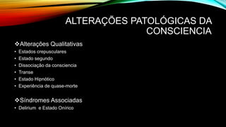 ALTERAÇÕES PATOLÓGICAS DA
CONSCIENCIA
Alterações Qualitativas
• Estados crepusculares
• Estado segundo
• Dissociação da consciencia
• Transe
• Estado Hipnótico
• Experiência de quase-morte
Síndromes Associadas
• Delirium e Estado Onírico
 