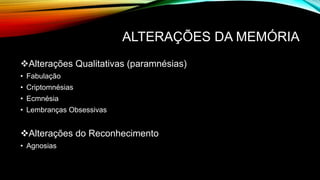 ALTERAÇÕES DA MEMÓRIA
Alterações Qualitativas (paramnésias)
• Fabulação
• Criptomnésias
• Ecmnésia
• Lembranças Obsessivas
Alterações do Reconhecimento
• Agnosias
 