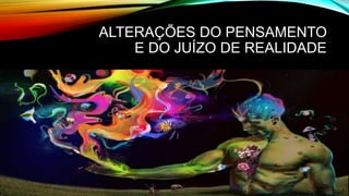 ALTERAÇÕES DO PENSAMENTO
E DO JUÍZO DE REALIDADE
 
