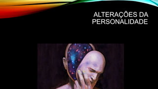ALTERAÇÕES DA
PERSONALIDADE
 