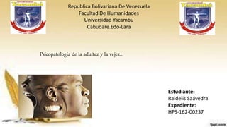 Republica Bolivariana De Venezuela
Facultad De Humanidades
Universidad Yacambu
Cabudare.Edo-Lara
Psicopatologia de la adultez y la vejez..
Estudiante:
Raidelis Saavedra
Expediente:
HPS-162-00237
 