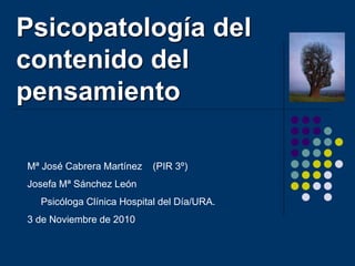 Psicopatología del
contenido del
pensamiento
Mª José Cabrera Martínez (PIR 3º)
Josefa Mª Sánchez León
Psicóloga Clínica Hospital del Día/URA.
3 de Noviembre de 2010
 