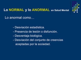 Lo NORMAL y lo ANORMAL en Salud Mental
Lo anormal como…
- Desviación estadística.
- Presencia de lesión o disfunción.
- De...
