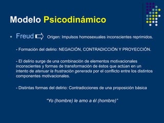 Modelo Psicodinámico
 Freud Origen: Impulsos homosexuales inconscientes reprimidos.
- Formación del delirio: NEGACIÓN, CO...