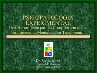 PSICOPATOLOGIA EXPERIMENTAL Una Herramienta para la Comprensión de las Enfermedades Mentales y su Tratamiento   Dr. Sergio Mora   Facultad de Medicina  Universidad de Chile 