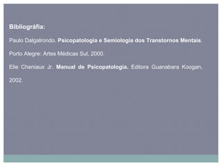 Bibliográfia:  Paulo Dalgalrondo.  Psicopatologia e Semiologia dos Transtornos Mentais . Porto Alegre: Artes Médicas Sul, 2000. Elie Cheniaux Jr.  Manual de Psicopatologia.  Editora Guanabara Koogan, 2002. 