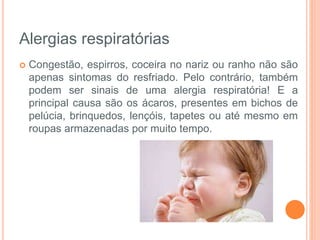  Congestão, espirros, coceira no nariz ou ranho não são
apenas sintomas do resfriado. Pelo contrário, também
podem ser sinais de uma alergia respiratória! E a
principal causa são os ácaros, presentes em bichos de
pelúcia, brinquedos, lençóis, tapetes ou até mesmo em
roupas armazenadas por muito tempo.
Alergias respiratórias
 
