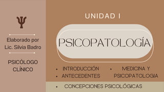 UNIDAD I
PSICOPATOLOGÍA
Elaborado por
Lic. Silvia Badro
INTRODUCCIÓN
ANTECEDENTES
PSICÓLOGO
CLÍNICO MEDICINA Y
PSICOPATOLOGIA
CONCEPCIONES PSICOLÓGICAS
 