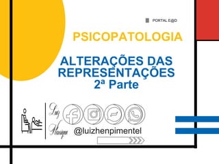 ALTERAÇÕES DAS
REPRESENTAÇÕES
2ª Parte
PSICOPATOLOGIA
PORTAL E@D
@luizhenpimentel
 