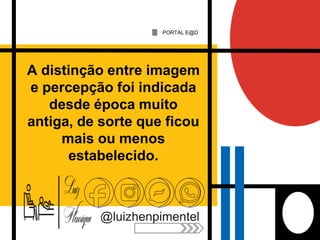 A distinção entre imagem
e percepção foi indicada
desde época muito
antiga, de sorte que ficou
mais ou menos
estabelecido.
@luizhenpimentel
PORTAL E@D
 