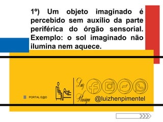 PORTAL E@D
@luizhenpimentel
1º) Um objeto imaginado é
percebido sem auxílio da parte
periférica do órgão sensorial.
Exemplo: o sol imaginado não
ilumina nem aquece.
 