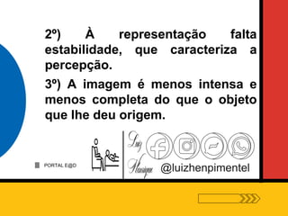 PORTAL E@D
@luizhenpimentel
2º) À representação falta
estabilidade, que caracteriza a
percepção.
3º) A imagem é menos intensa e
menos completa do que o objeto
que lhe deu origem.
 
