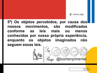 PORTAL E@D
@luizhenpimentel
5º) Os objetos percebidos, por causa dos
nossos movimentos, são modificados
conforme as leis mais ou menos
conhecidas por nossa própria experiência,
enquanto os objetos imaginados não
seguem essas leis.
 
