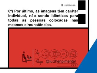 PORTAL E@D
@luizhenpimentel
6º) Por último, as imagens têm caráter
individual, não sendo idênticas para
todas as pessoas colocadas nas
mesmas circunstâncias.
 