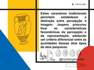 @luizhenpimentel
Estes caracteres tradicionais
permitem estabelecer a
distinção entre percepção e
imagem. Jaspers procurou
fixar as características
fenomênicas da percepção e
da representação, adotando
um critério diferencial entre as
qualidades desses dois tipos
de atos psíquicos.
PORTAL E@D
 