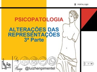 ALTERAÇÕES DAS
REPRESENTAÇÕES
3ª Parte
PSICOPATOLOGIA
@luizhenpimentel
PORTAL E@D
 