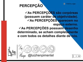 @luizhenpimentel
As PERCEPÇÕES são corpóreas
(possuem caráter de objetividade).
As PERCEPÇÕES aparecem no
espaço externo.
As PERCEPÇÕES possuem desenho
determinado, se acham completamente
e com todos os detalhes diante de nós.
PORTAL E@D
PERCEPÇÃO
 