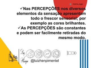 @luizhenpimentel
Nas PERCEPÇÕES nos diversos
elementos da sensação apresentam
todo o frescor sensorial; por
exemplo as cores brilhantes.
As PERCEPÇÕES são constantes
e podem ser facilmente retiradas do
mesmo modo.
PORTAL E@D
 