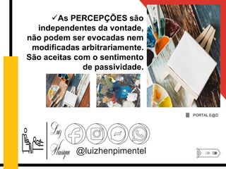 @luizhenpimentel
As PERCEPÇÕES são
independentes da vontade,
não podem ser evocadas nem
modificadas arbitrariamente.
São aceitas com o sentimento
de passividade.
PORTAL E@D
 