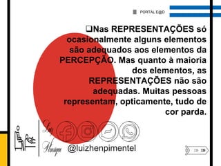 @luizhenpimentel
PORTAL E@D
Nas REPRESENTAÇÕES só
ocasionalmente alguns elementos
são adequados aos elementos da
PERCEPÇÃO. Mas quanto à maioria
dos elementos, as
REPRESENTAÇÕES não são
adequadas. Muitas pessoas
representam, opticamente, tudo de
cor parda.
 