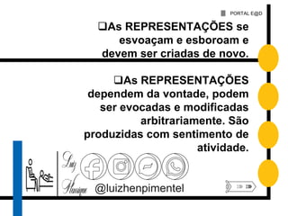 PORTAL E@D
@luizhenpimentel
As REPRESENTAÇÕES se
esvoaçam e esboroam e
devem ser criadas de novo.
As REPRESENTAÇÕES
dependem da vontade, podem
ser evocadas e modificadas
arbitrariamente. São
produzidas com sentimento de
atividade.
 