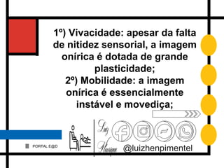 PORTAL E@D
@luizhenpimentel
1º) Vivacidade: apesar da falta
de nitidez sensorial, a imagem
onírica é dotada de grande
plasticidade;
2º) Mobilidade: a imagem
onírica é essencialmente
instável e movediça;
 