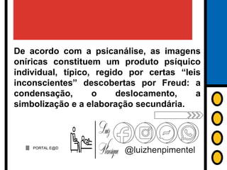 De acordo com a psicanálise, as imagens
oníricas constituem um produto psíquico
individual, típico, regido por certas “leis
inconscientes” descobertas por Freud: a
condensação, o deslocamento, a
simbolização e a elaboração secundária.
PORTAL E@D
@luizhenpimentel
 