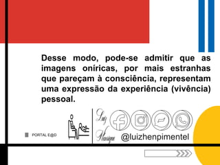 PORTAL E@D
@luizhenpimentel
Desse modo, pode-se admitir que as
imagens oníricas, por mais estranhas
que pareçam à consciência, representam
uma expressão da experiência (vivência)
pessoal.
 