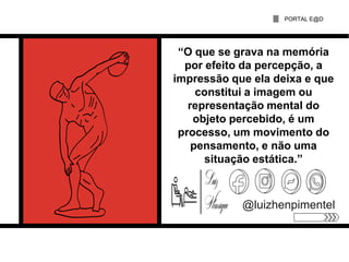 PORTAL E@D
@luizhenpimentel
“O que se grava na memória
por efeito da percepção, a
impressão que ela deixa e que
constitui a imagem ou
representação mental do
objeto percebido, é um
processo, um movimento do
pensamento, e não uma
situação estática.”
 