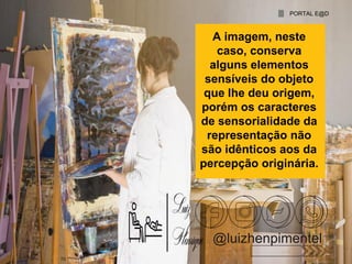 A imagem, neste
caso, conserva
alguns elementos
sensíveis do objeto
que lhe deu origem,
porém os caracteres
de sensorialidade da
representação não
são idênticos aos da
percepção originária.
PORTAL E@D
@luizhenpimentel
 
