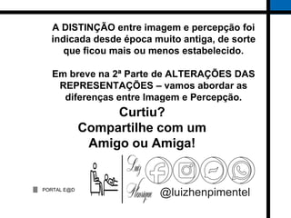 PORTAL E@D
@luizhenpimentel
A DISTINÇÃO entre imagem e percepção foi
indicada desde época muito antiga, de sorte
que ficou mais ou menos estabelecido.
Em breve na 2ª Parte de ALTERAÇÕES DAS
REPRESENTAÇÕES – vamos abordar as
diferenças entre Imagem e Percepção.
Curtiu?
Compartilhe com um
Amigo ou Amiga!
 