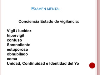 Conciencia Estado de vigilancia:
Vigil / lucidez
hipervigil
confuso
Somnoliento
estuporoso
obnubilado
coma
Unidad, Continuidad e Identidad del Yo
EXAMEN MENTAL
 