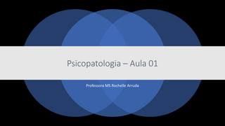 Psicopatologia – Aula 01
Professora MS Rochelle Arruda
 