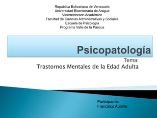 Tema:
Trastornos Mentales de la Edad Adulta
República Bolivariana de Venezuela
Universidad Bicentenaria de Aragua
Vicerrectorado Académico
Facultad de Ciencias Administrativas y Sociales
Escuela de Psicología
Programa Valle de la Pascua
Participante:
Francisco Aponte
 
