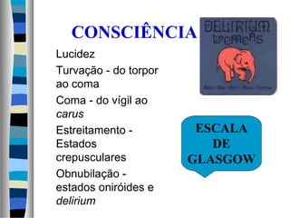 CONSCIÊNCIA
Lucidez
Turvação - do torpor
ao coma
Coma - do vígil ao
carus
Estreitamento -
Estados
crepusculares
Obnubilação -
estados oniróides e
delirium
ESCALA
DE
GLASGOW
 