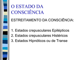 O ESTADO DA
CONSCIÊNCIA
ESTREITAMENTO DA CONSCIÊNCIA:
1. Estados crepusculares Epilépticos
2. Estados crepusculares Histéricos
3. Estados Hipnóticos ou de Transe
 