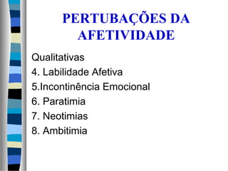 PERTUBAÇÕES DA
AFETIVIDADE
Qualitativas
4. Labilidade Afetiva
5.Incontinência Emocional
6. Paratimia
7. Neotimias
8. Ambitimia
 