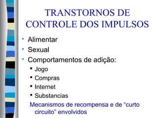 TRANSTORNOS DE
CONTROLE DOS IMPULSOS
 Alimentar
 Sexual
 Comportamentos de adição:
 Jogo
 Compras
 Internet
 Substancias
Mecanismos de recompensa e de “curto
circuito” envolvidos
 