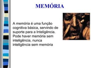 MEMÓRIA
A memória é uma função
cognitiva básica, servindo de
suporte para a Inteligência.
Pode haver memória sem
inteligência, nunca
inteligência sem memória
 