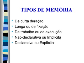 TIPOS DE MEMÓRIA
 De curta duração
 Longa ou de fixação
 De trabalho ou de execução
 Não-declarativa ou Implícita
 Declarativa ou Explícita
 