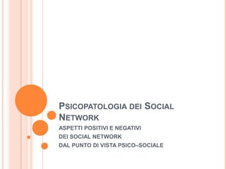 PSICOPATOLOGIA DEI SOCIAL
NETWORK
ASPETTI POSITIVI E NEGATIVI
DEI SOCIAL NETWORK
DAL PUNTO DI VISTA PSICO–SOCIALE
 