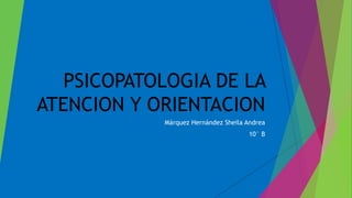 PSICOPATOLOGIA DE LA
ATENCION Y ORIENTACION
Márquez Hernández Sheila Andrea
10° B
 