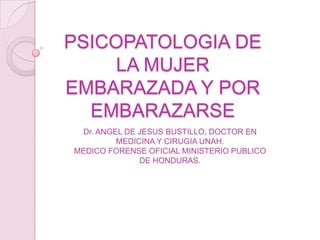 PSICOPATOLOGIA DE
LA MUJER
EMBARAZADA Y POR
EMBARAZARSE
Dr. ANGEL DE JESUS BUSTILLO, DOCTOR EN
MEDICINA Y CIRUGIA UNAH.
MEDICO FORENSE OFICIAL MINISTERIO PUBLICO
DE HONDURAS.
 