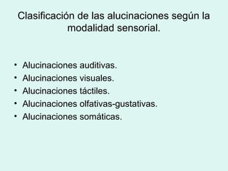 Clasificación de las alucinaciones según la
modalidad sensorial.
• Alucinaciones auditivas.
• Alucinaciones visuales.
• Alucinaciones táctiles.
• Alucinaciones olfativas-gustativas.
• Alucinaciones somáticas.
 