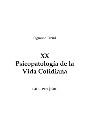 Sigmund Freud

XX
Psicopatología de la
Vida Cotidiana
1900 – 1901 [1901]

 