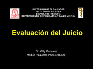 Dr. Willy Gonzalez
Medico Psiquiatra-Psicoterapeuta
UNIVERSIDAD DE EL SALVADOR
FACULTAD DE MEDICINA
ESCUELA DE MEDICINA
DEPARTAMENTO DE PSIQUIATRÍA Y SALUD MENTAL
Evaluación del Juicio
 